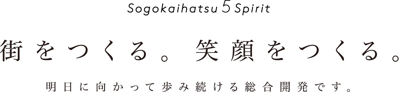 Sogokaihatsu 5Spirit 街をつくる。笑顔をつくる。明日に向かって歩み続ける総合開発です。